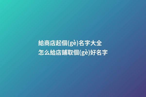 給商店起個(gè)名字大全 怎么給店鋪取個(gè)好名字-第1張-店鋪起名-玄機(jī)派